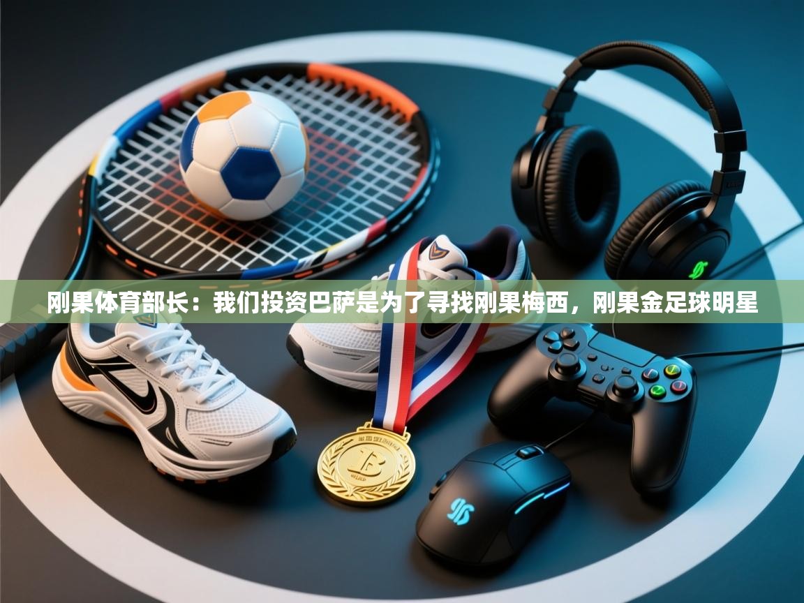 刚果体育部长:我们投资巴萨是为了寻找刚果梅西,刚果金足球明星