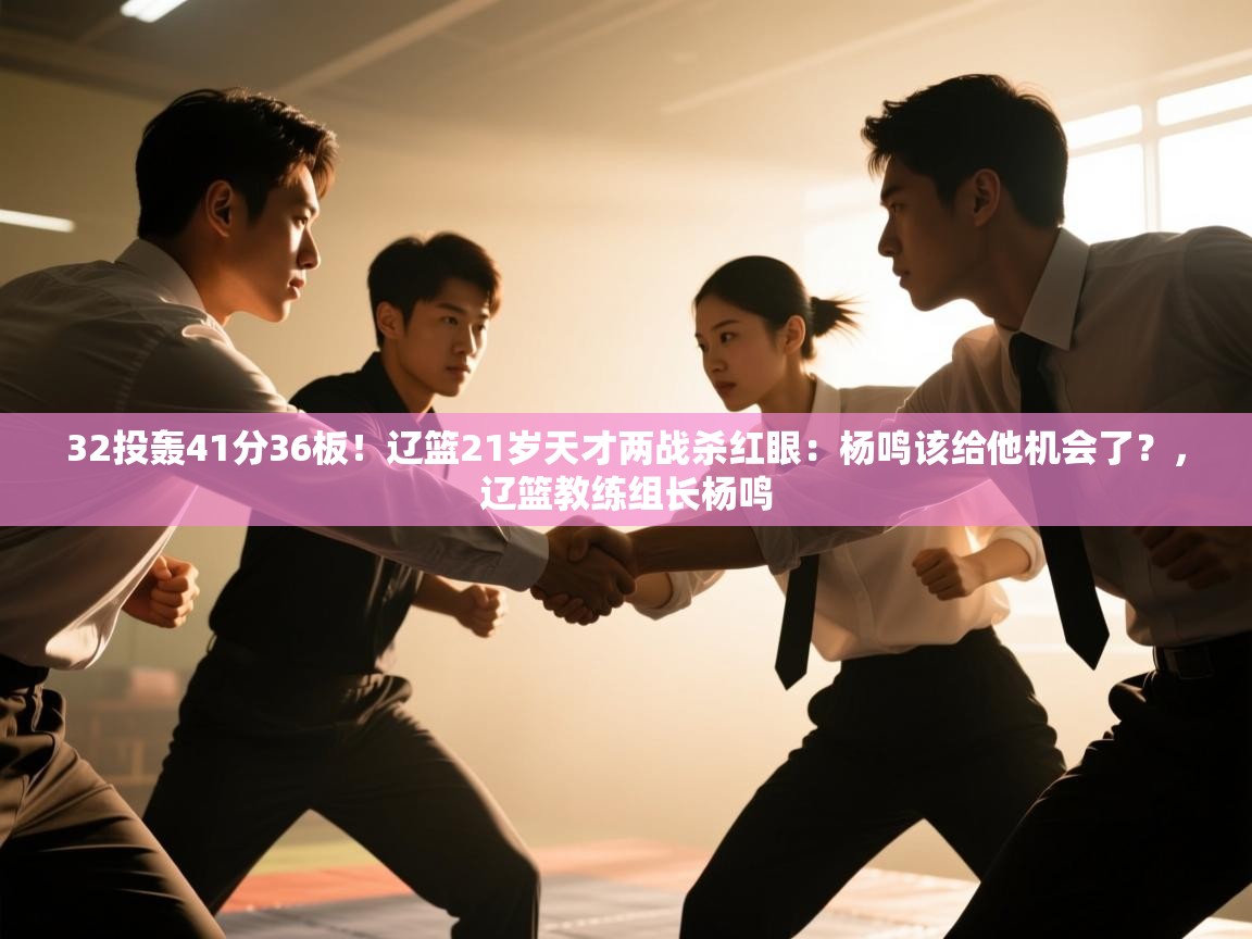 32投轰41分36板!辽篮21岁天才两战杀红眼:杨鸣该给他机会了?,辽篮教练组长杨鸣 第2张