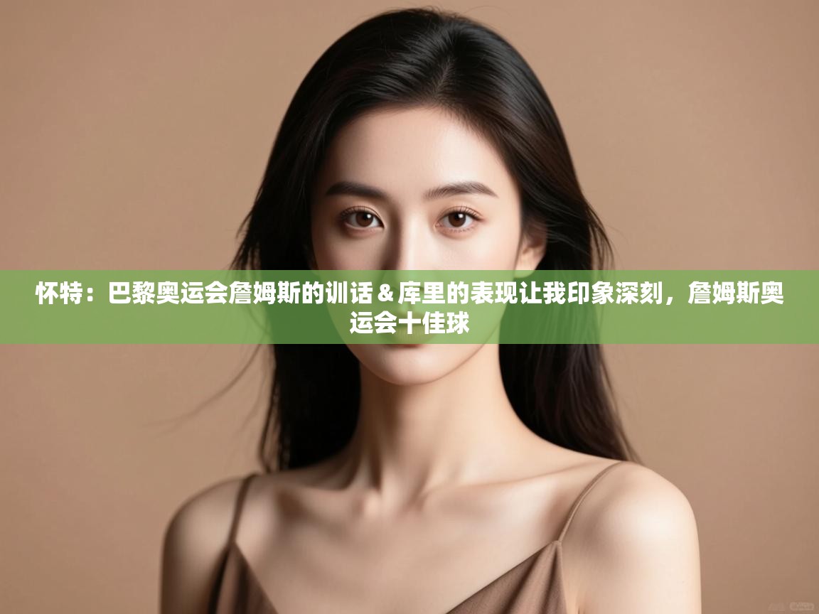 怀特：巴黎奥运会詹姆斯的训话＆库里的表现让我印象深刻，詹姆斯奥运会十佳球  第1张