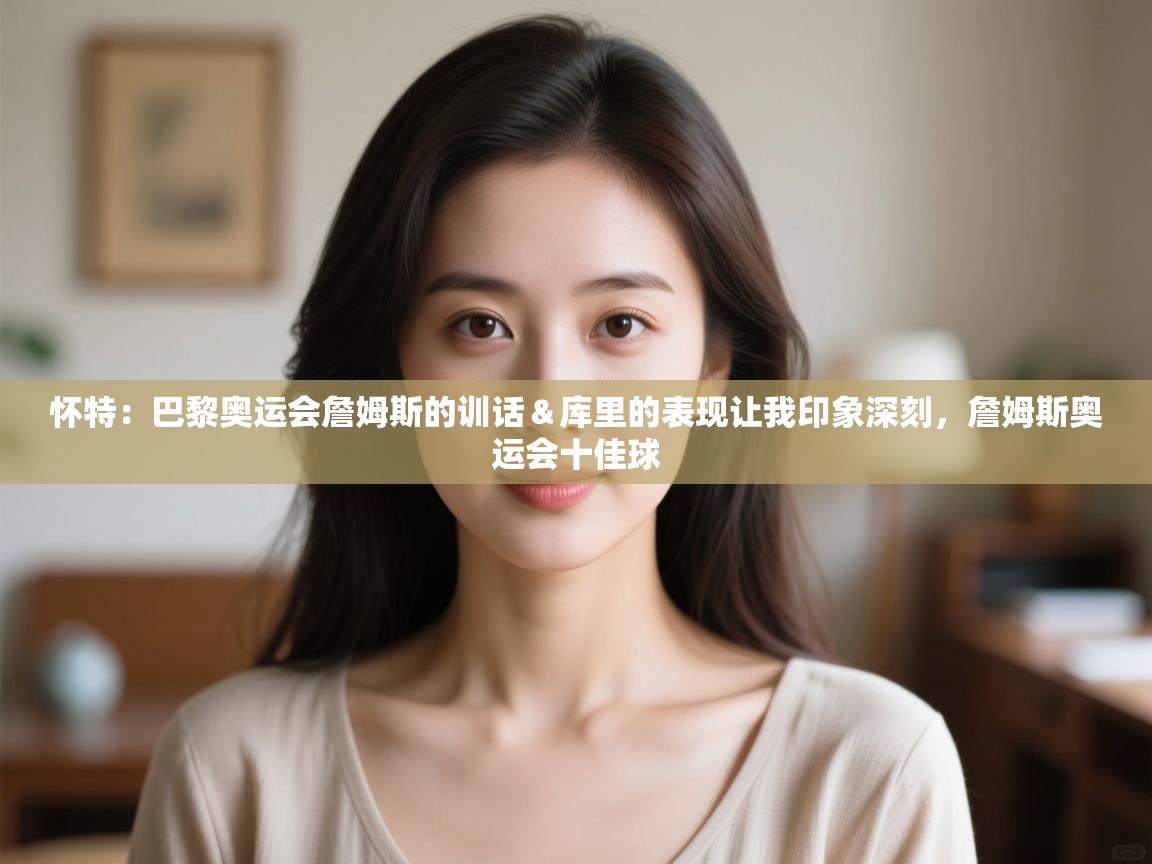 怀特：巴黎奥运会詹姆斯的训话＆库里的表现让我印象深刻，詹姆斯奥运会十佳球  第2张