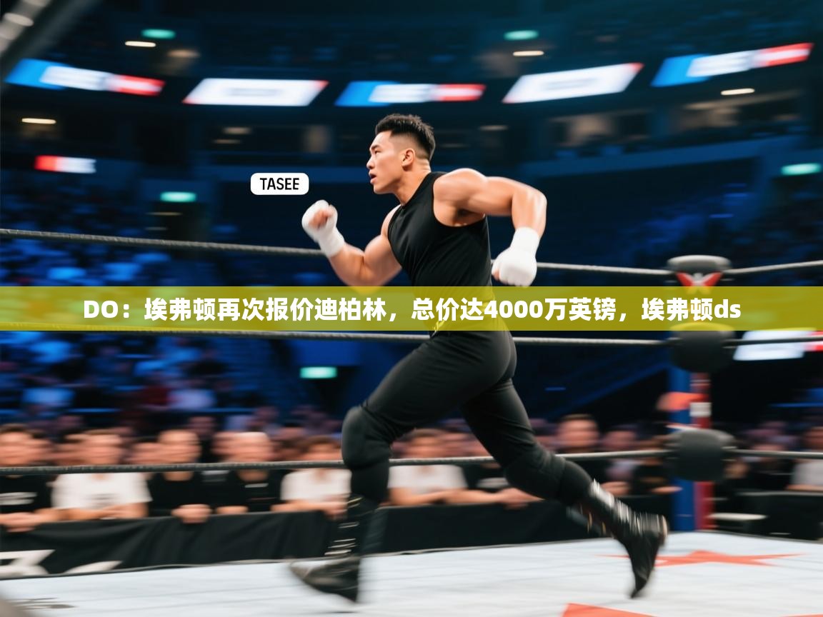 DO：埃弗顿再次报价迪柏林，总价达4000万英镑，埃弗顿ds  第1张