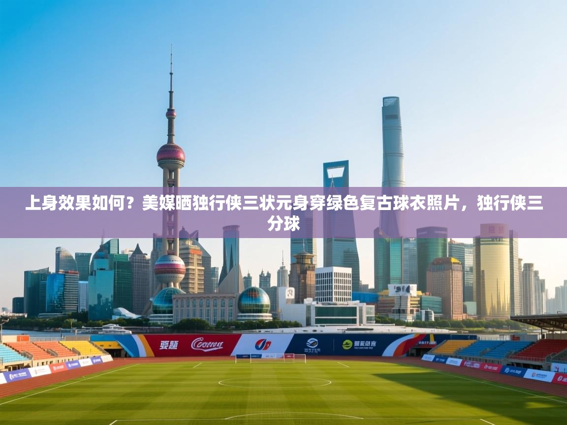 上身效果如何？美媒晒独行侠三状元身穿绿色复古球衣照片，独行侠三分球  第1张