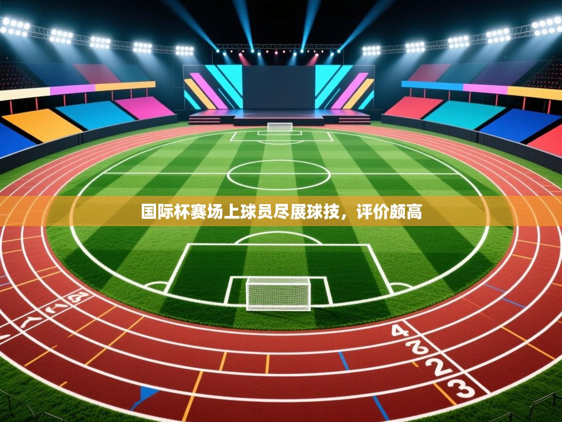 国际杯赛场上球员尽展球技，评价颇高  第2张