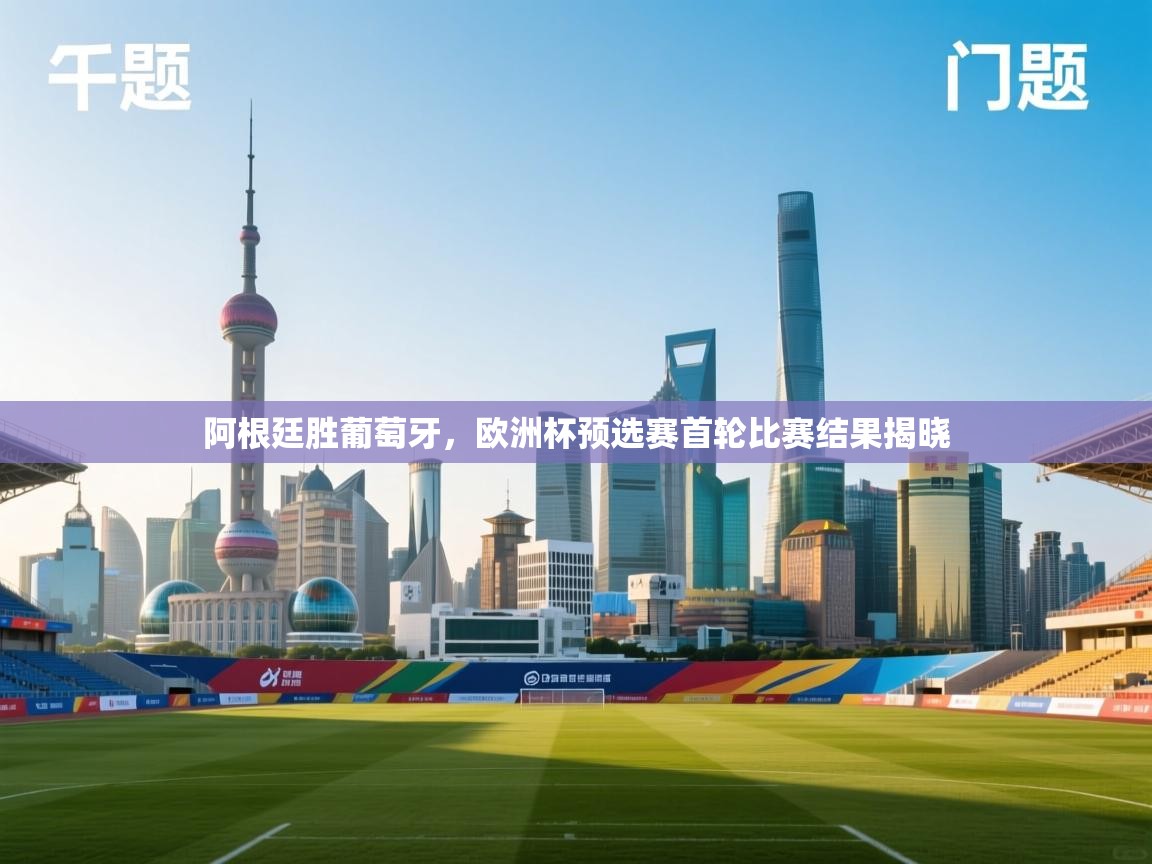 阿根廷胜葡萄牙,欧洲杯预选赛首轮比赛结果揭晓 第2张